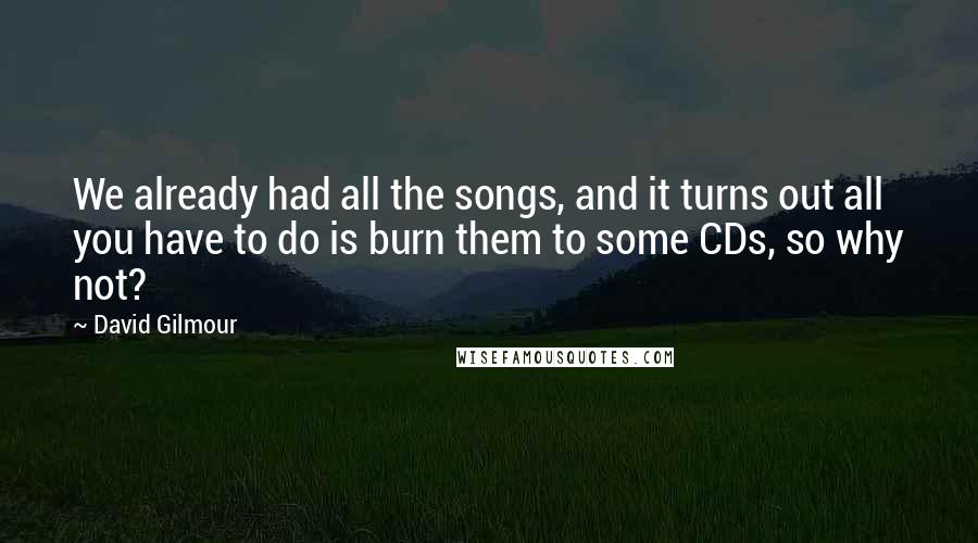 David Gilmour Quotes: We already had all the songs, and it turns out all you have to do is burn them to some CDs, so why not?