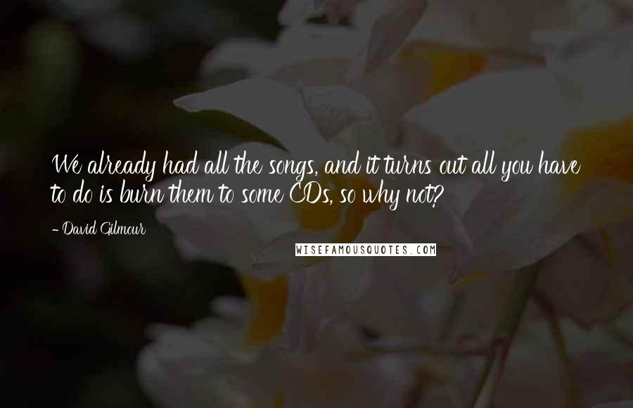 David Gilmour Quotes: We already had all the songs, and it turns out all you have to do is burn them to some CDs, so why not?