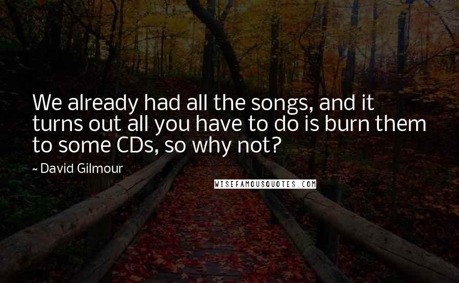 David Gilmour Quotes: We already had all the songs, and it turns out all you have to do is burn them to some CDs, so why not?