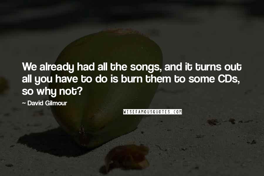 David Gilmour Quotes: We already had all the songs, and it turns out all you have to do is burn them to some CDs, so why not?