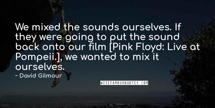 David Gilmour Quotes: We mixed the sounds ourselves. If they were going to put the sound back onto our film [Pink Floyd: Live at Pompeii.], we wanted to mix it ourselves.