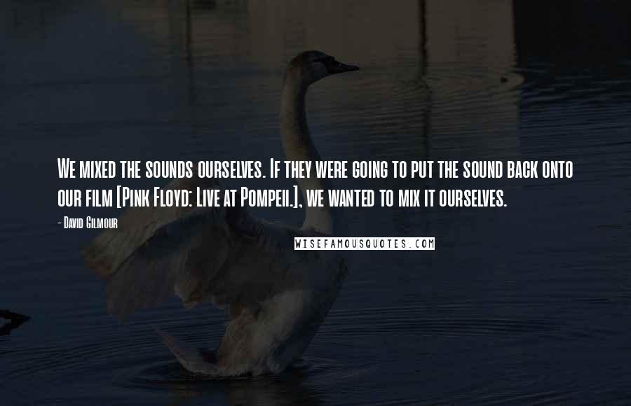 David Gilmour Quotes: We mixed the sounds ourselves. If they were going to put the sound back onto our film [Pink Floyd: Live at Pompeii.], we wanted to mix it ourselves.