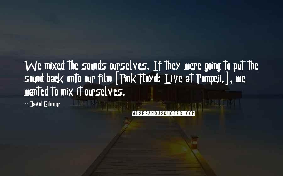 David Gilmour Quotes: We mixed the sounds ourselves. If they were going to put the sound back onto our film [Pink Floyd: Live at Pompeii.], we wanted to mix it ourselves.