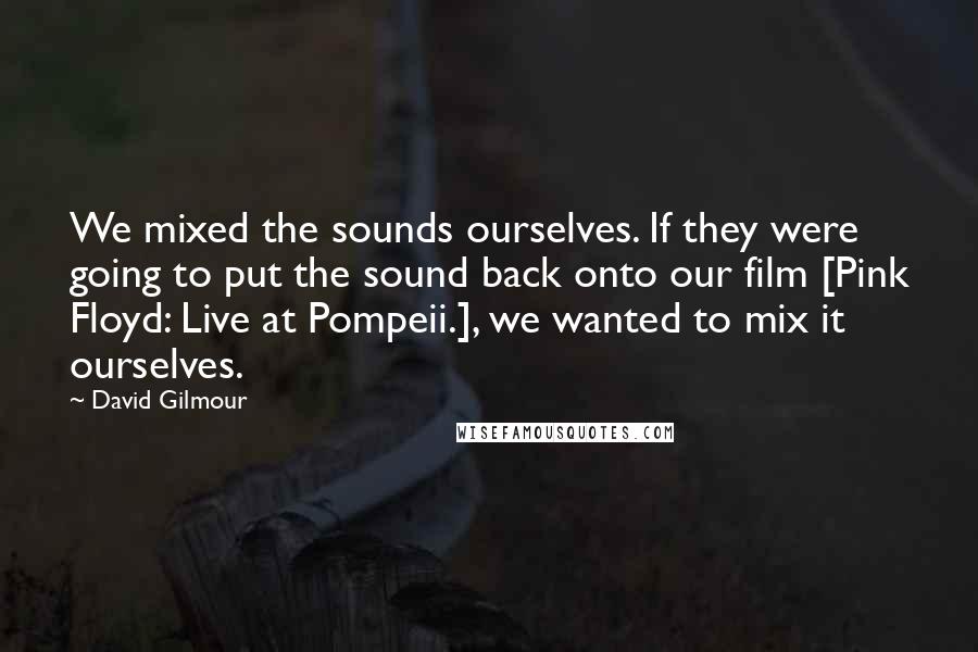 David Gilmour Quotes: We mixed the sounds ourselves. If they were going to put the sound back onto our film [Pink Floyd: Live at Pompeii.], we wanted to mix it ourselves.