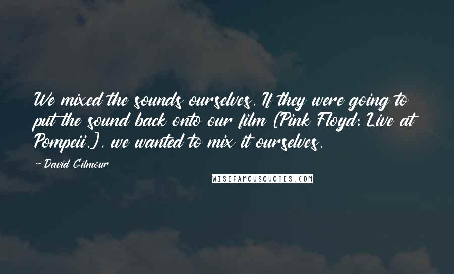 David Gilmour Quotes: We mixed the sounds ourselves. If they were going to put the sound back onto our film [Pink Floyd: Live at Pompeii.], we wanted to mix it ourselves.