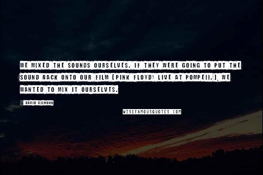 David Gilmour Quotes: We mixed the sounds ourselves. If they were going to put the sound back onto our film [Pink Floyd: Live at Pompeii.], we wanted to mix it ourselves.