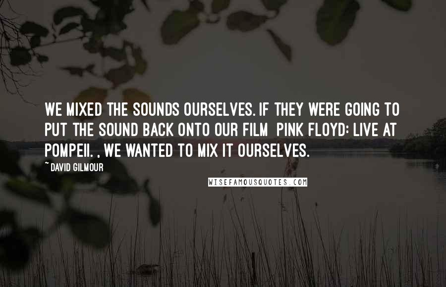 David Gilmour Quotes: We mixed the sounds ourselves. If they were going to put the sound back onto our film [Pink Floyd: Live at Pompeii.], we wanted to mix it ourselves.