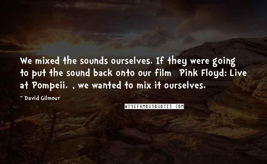David Gilmour Quotes: We mixed the sounds ourselves. If they were going to put the sound back onto our film [Pink Floyd: Live at Pompeii.], we wanted to mix it ourselves.