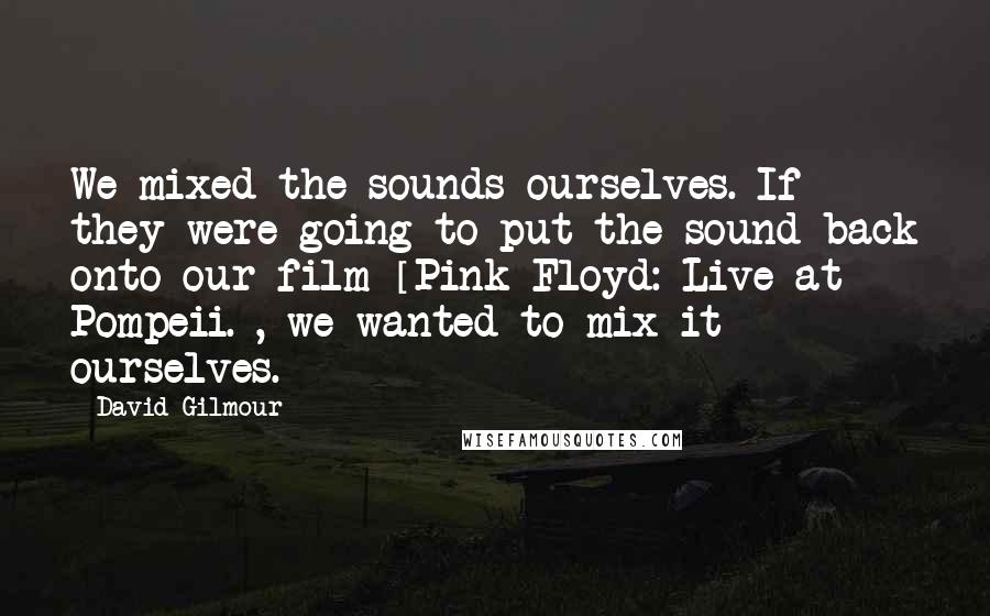 David Gilmour Quotes: We mixed the sounds ourselves. If they were going to put the sound back onto our film [Pink Floyd: Live at Pompeii.], we wanted to mix it ourselves.