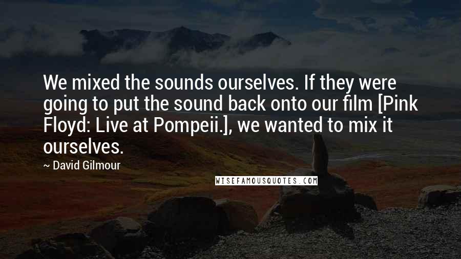 David Gilmour Quotes: We mixed the sounds ourselves. If they were going to put the sound back onto our film [Pink Floyd: Live at Pompeii.], we wanted to mix it ourselves.