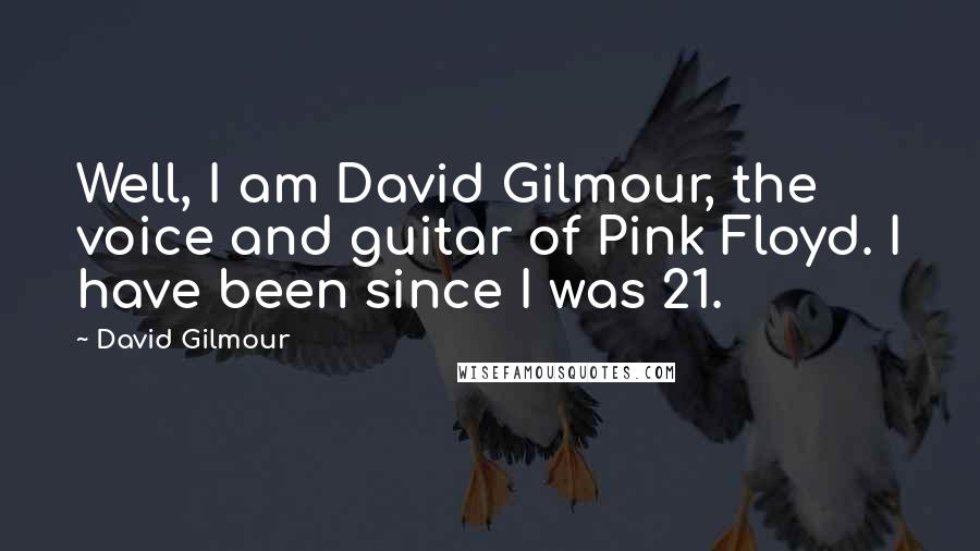 David Gilmour Quotes: Well, I am David Gilmour, the voice and guitar of Pink Floyd. I have been since I was 21.