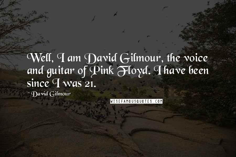 David Gilmour Quotes: Well, I am David Gilmour, the voice and guitar of Pink Floyd. I have been since I was 21.