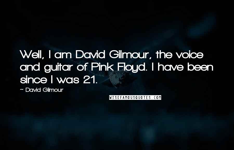 David Gilmour Quotes: Well, I am David Gilmour, the voice and guitar of Pink Floyd. I have been since I was 21.