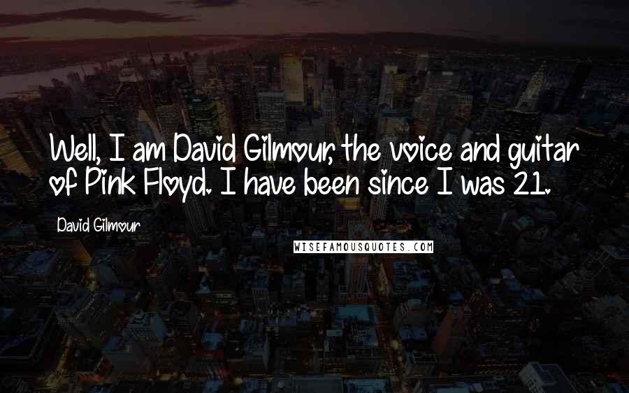 David Gilmour Quotes: Well, I am David Gilmour, the voice and guitar of Pink Floyd. I have been since I was 21.