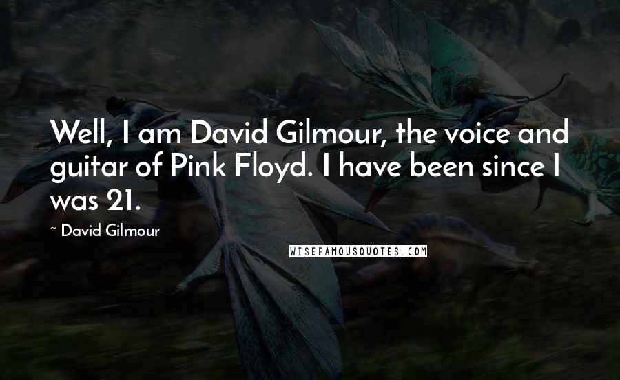 David Gilmour Quotes: Well, I am David Gilmour, the voice and guitar of Pink Floyd. I have been since I was 21.