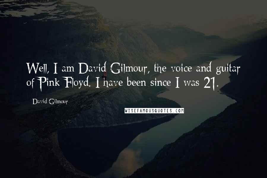 David Gilmour Quotes: Well, I am David Gilmour, the voice and guitar of Pink Floyd. I have been since I was 21.