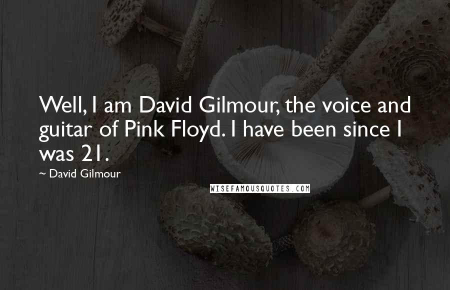 David Gilmour Quotes: Well, I am David Gilmour, the voice and guitar of Pink Floyd. I have been since I was 21.