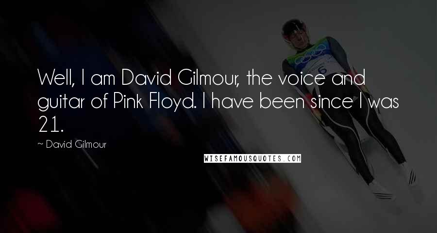 David Gilmour Quotes: Well, I am David Gilmour, the voice and guitar of Pink Floyd. I have been since I was 21.