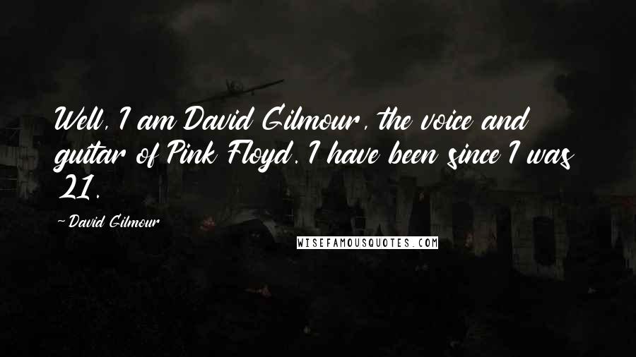 David Gilmour Quotes: Well, I am David Gilmour, the voice and guitar of Pink Floyd. I have been since I was 21.