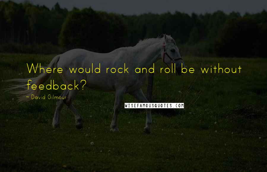 David Gilmour Quotes: Where would rock and roll be without feedback?