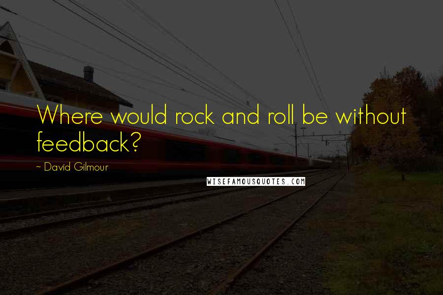 David Gilmour Quotes: Where would rock and roll be without feedback?