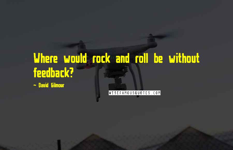 David Gilmour Quotes: Where would rock and roll be without feedback?