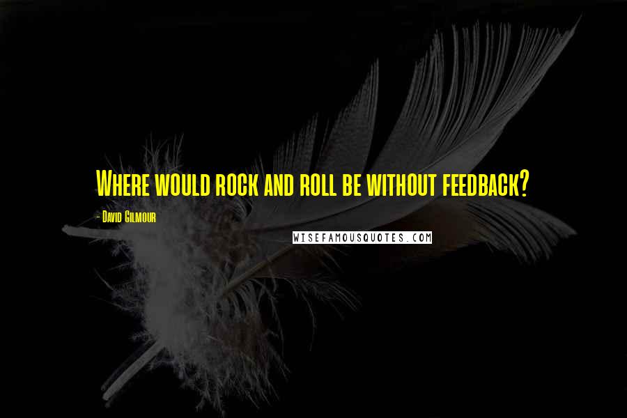 David Gilmour Quotes: Where would rock and roll be without feedback?