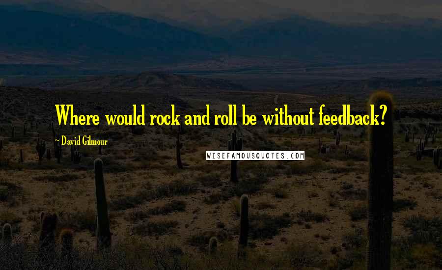 David Gilmour Quotes: Where would rock and roll be without feedback?