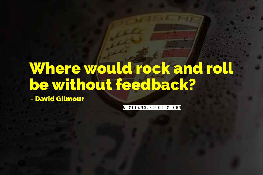 David Gilmour Quotes: Where would rock and roll be without feedback?