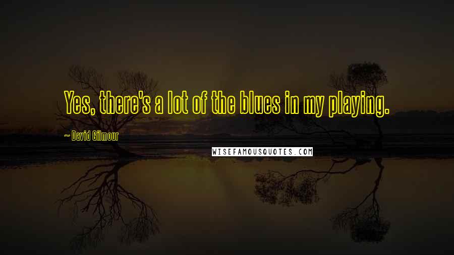 David Gilmour Quotes: Yes, there's a lot of the blues in my playing.