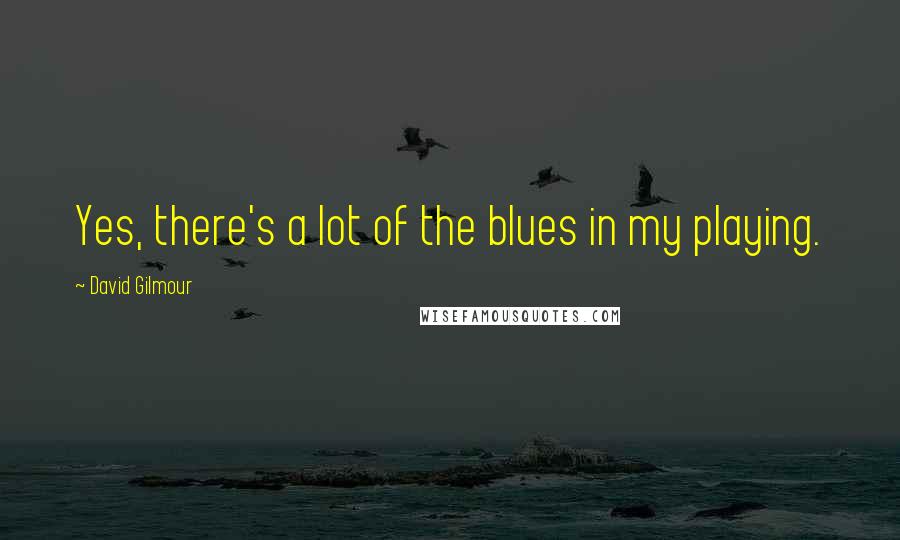David Gilmour Quotes: Yes, there's a lot of the blues in my playing.