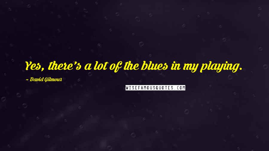 David Gilmour Quotes: Yes, there's a lot of the blues in my playing.