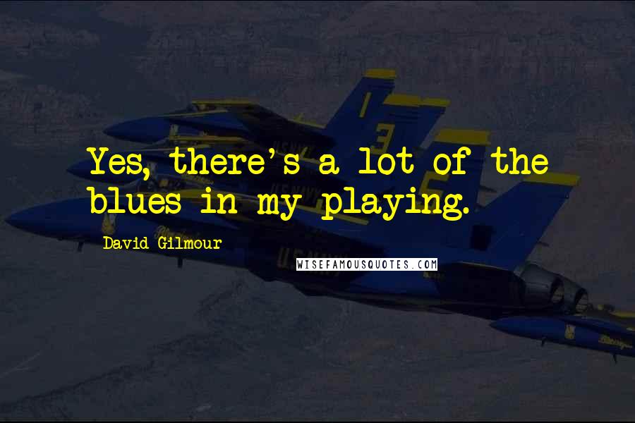 David Gilmour Quotes: Yes, there's a lot of the blues in my playing.