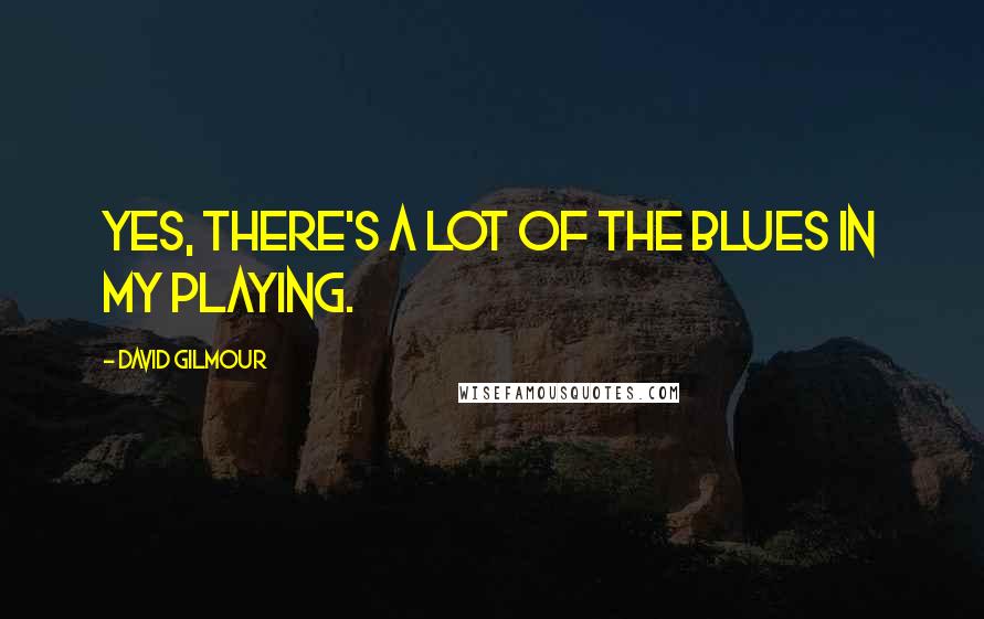 David Gilmour Quotes: Yes, there's a lot of the blues in my playing.