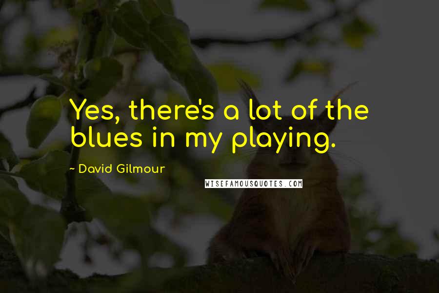 David Gilmour Quotes: Yes, there's a lot of the blues in my playing.
