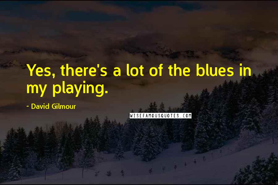 David Gilmour Quotes: Yes, there's a lot of the blues in my playing.