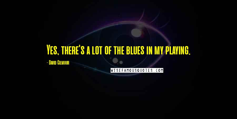 David Gilmour Quotes: Yes, there's a lot of the blues in my playing.