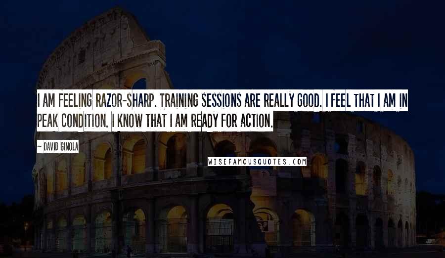 David Ginola Quotes: I am feeling razor-sharp. Training sessions are really good. I feel that I am in peak condition. I know that I am ready for action.