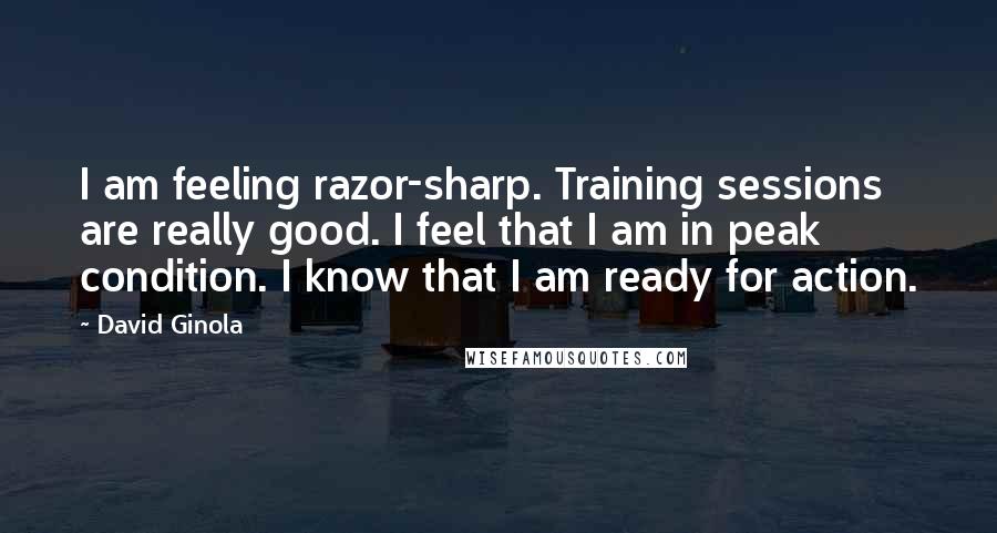 David Ginola Quotes: I am feeling razor-sharp. Training sessions are really good. I feel that I am in peak condition. I know that I am ready for action.