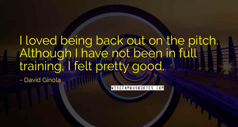David Ginola Quotes: I loved being back out on the pitch. Although I have not been in full training, I felt pretty good.