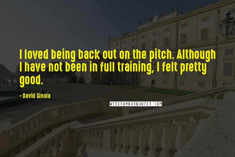 David Ginola Quotes: I loved being back out on the pitch. Although I have not been in full training, I felt pretty good.