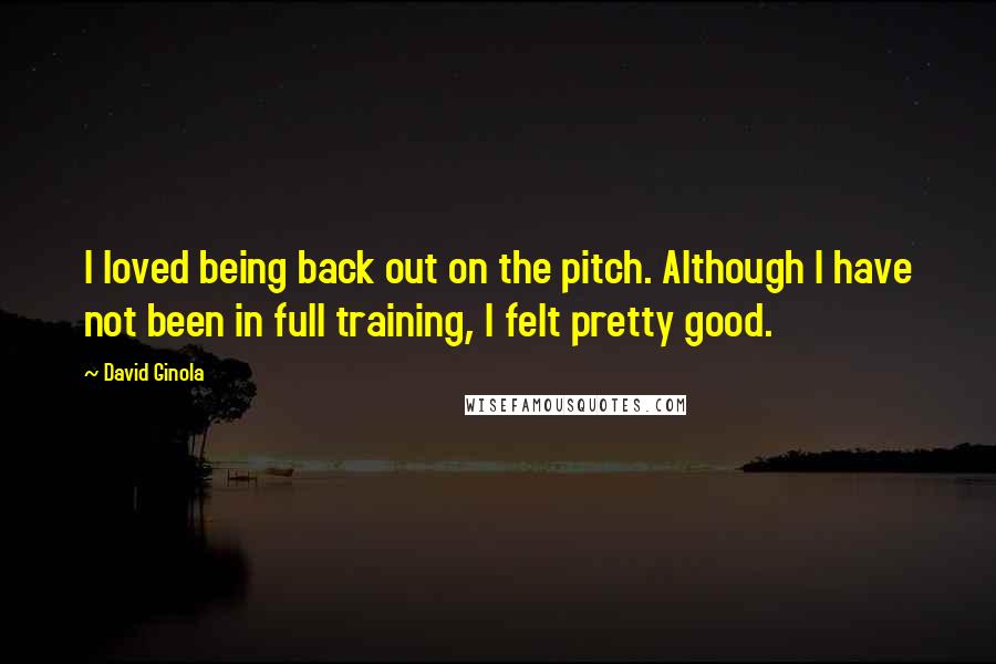 David Ginola Quotes: I loved being back out on the pitch. Although I have not been in full training, I felt pretty good.
