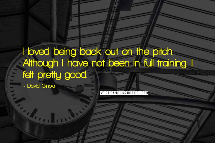 David Ginola Quotes: I loved being back out on the pitch. Although I have not been in full training, I felt pretty good.
