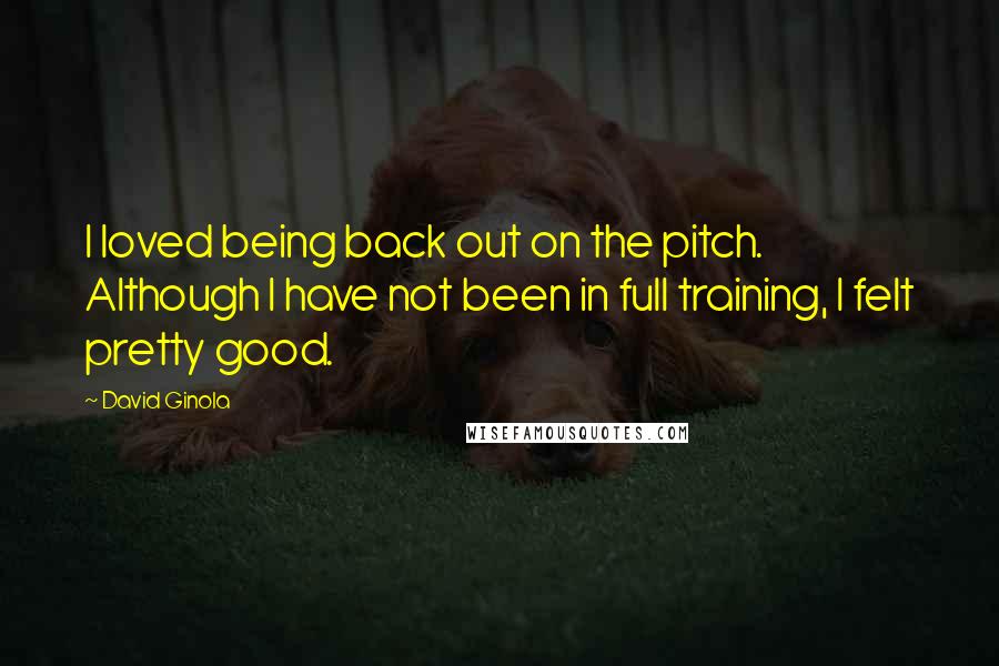 David Ginola Quotes: I loved being back out on the pitch. Although I have not been in full training, I felt pretty good.