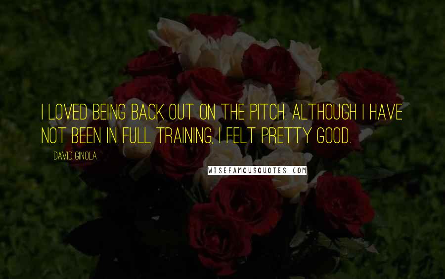 David Ginola Quotes: I loved being back out on the pitch. Although I have not been in full training, I felt pretty good.