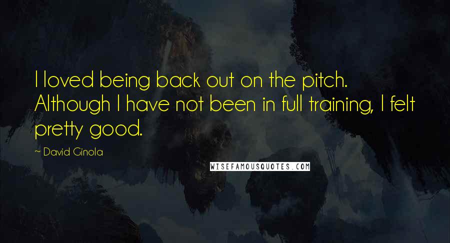 David Ginola Quotes: I loved being back out on the pitch. Although I have not been in full training, I felt pretty good.