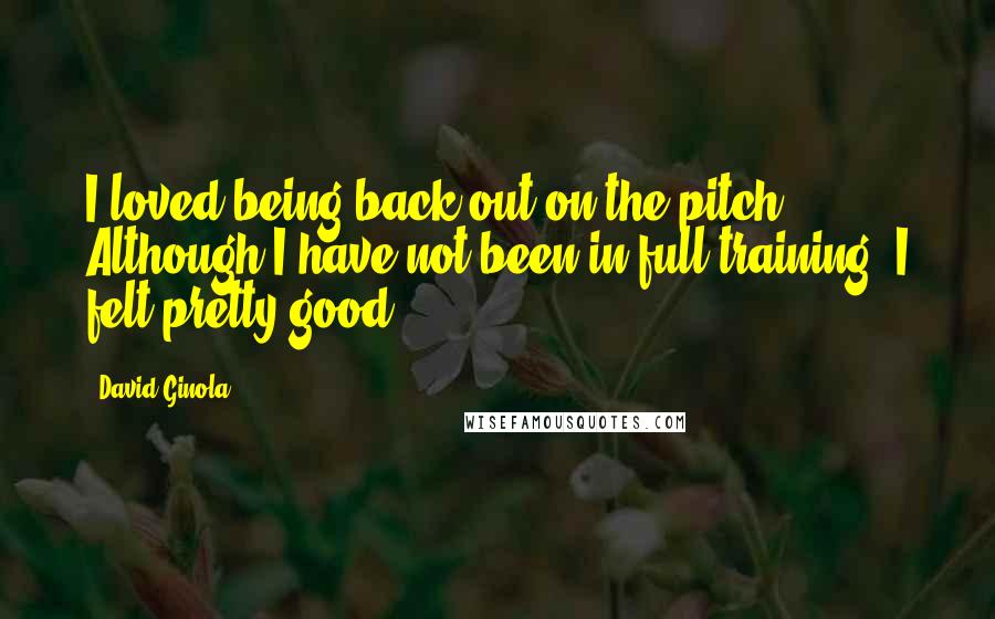 David Ginola Quotes: I loved being back out on the pitch. Although I have not been in full training, I felt pretty good.