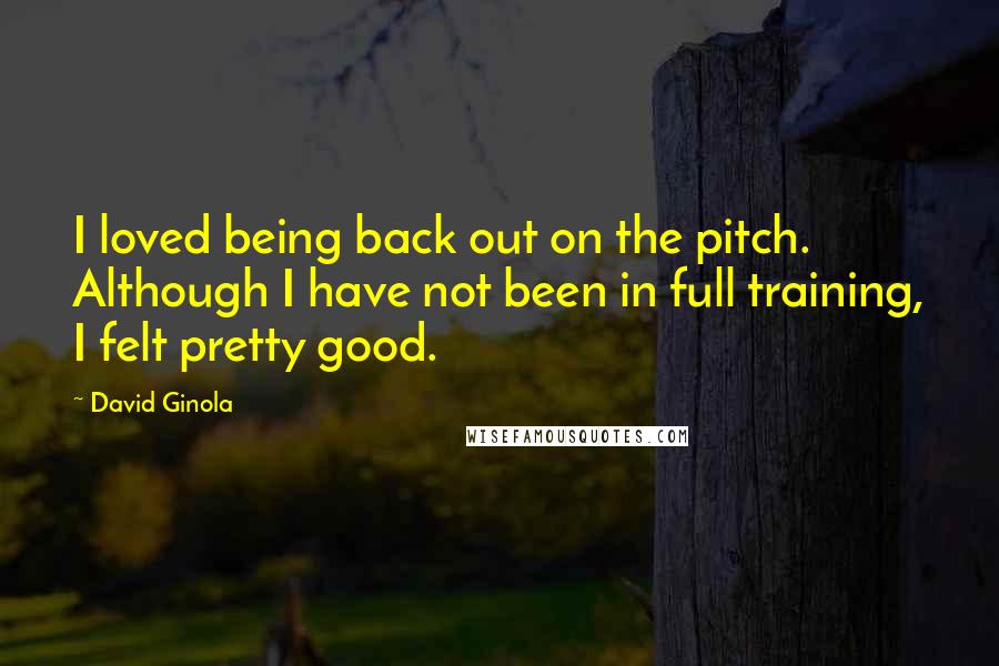 David Ginola Quotes: I loved being back out on the pitch. Although I have not been in full training, I felt pretty good.