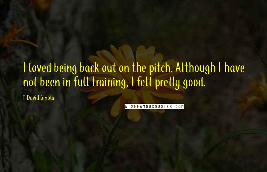 David Ginola Quotes: I loved being back out on the pitch. Although I have not been in full training, I felt pretty good.