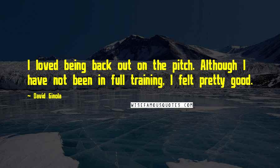 David Ginola Quotes: I loved being back out on the pitch. Although I have not been in full training, I felt pretty good.